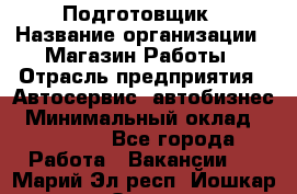 Подготовщик › Название организации ­ Магазин Работы › Отрасль предприятия ­ Автосервис, автобизнес › Минимальный оклад ­ 45 000 - Все города Работа » Вакансии   . Марий Эл респ.,Йошкар-Ола г.